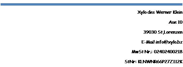 Textfeld: Xylo des Werner Klein
Aue 10 
39030 St,Lorenzen
E-Mail info@xylo.bz
MwSt Nr.: 02402400218
StNr: KLNWNR66P27Z112K


